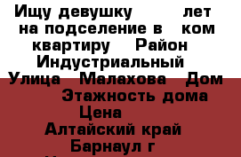 Ищу девушку (17-19 лет) на подселение в 1-ком квартиру  › Район ­ Индустриальный › Улица ­ Малахова › Дом ­ 118 › Этажность дома ­ 12 › Цена ­ 5 000 - Алтайский край, Барнаул г. Недвижимость » Квартиры аренда   